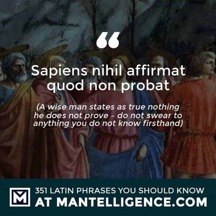 Sapiens nihil affirmat quod non probat - A wise man states as true nothing he does not prove - do not swear to anything you do not know firsthand