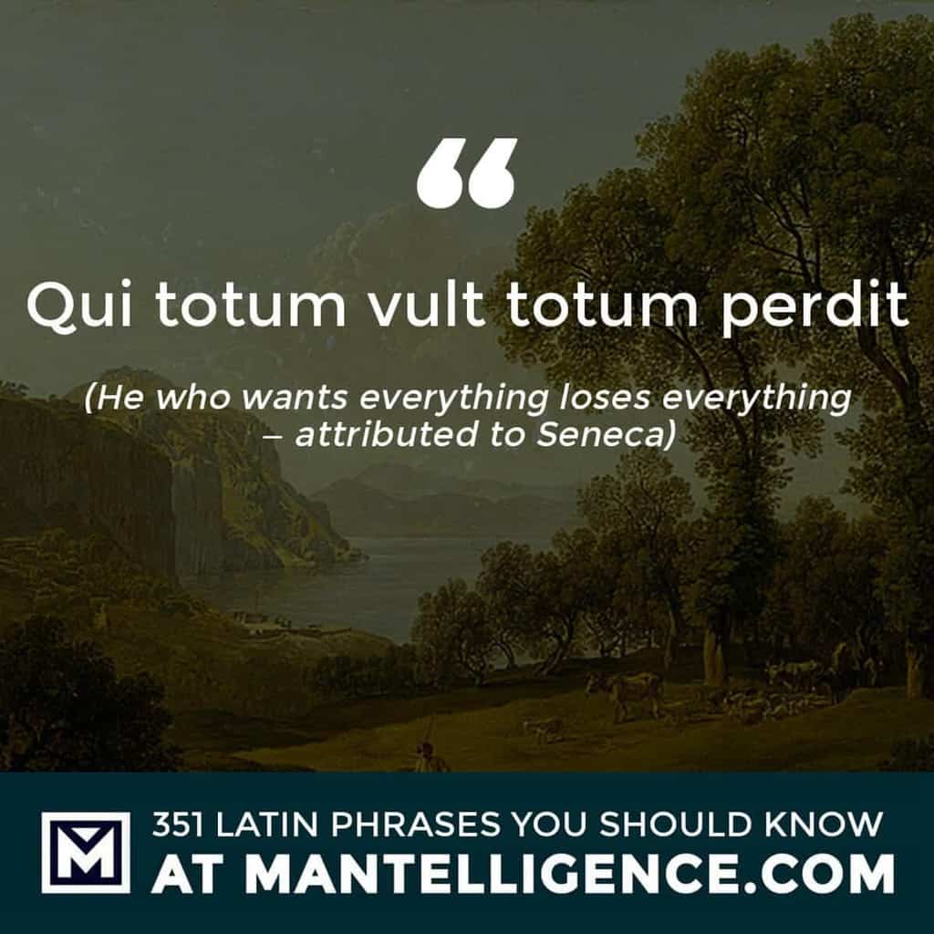 Qui totum vult totum perdit - He who wants everything loses everything -- attributed to Seneca