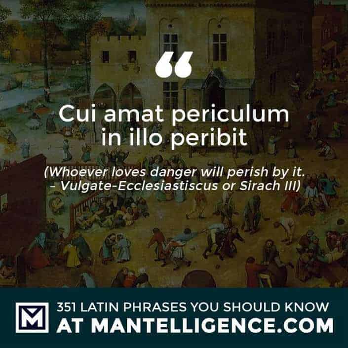Cui amat periculum in illo peribit - Whoever loves danger will perish by it. - Vulgate-Ecclesiastiscus or Sirach III