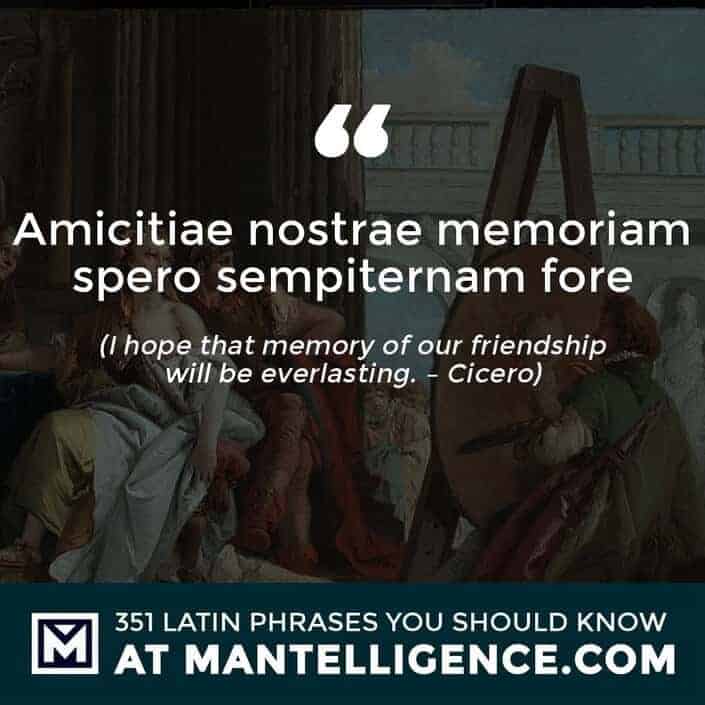 Amicitiae nostrae memoriam spero sempiternam fore - I hope that memory of our friendship will be everlasting. - Cicero