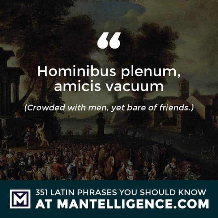 Hominibus plenum, amicis vacuum - Crowded with men, yet bare of friends.