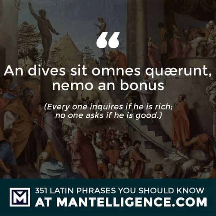 An dives sit omnes quærunt, nemo an bonus - Every one inquires if he is rich; no one asks if he is good.