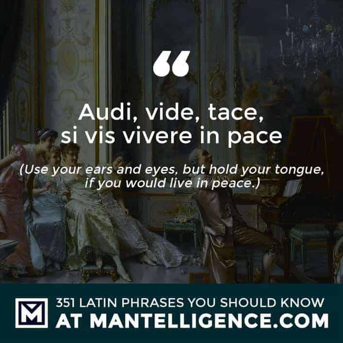 Audi, vide, tace, si vis vivere in pace - Use your ears and eyes, but hold your tongue, if you would live in peace.