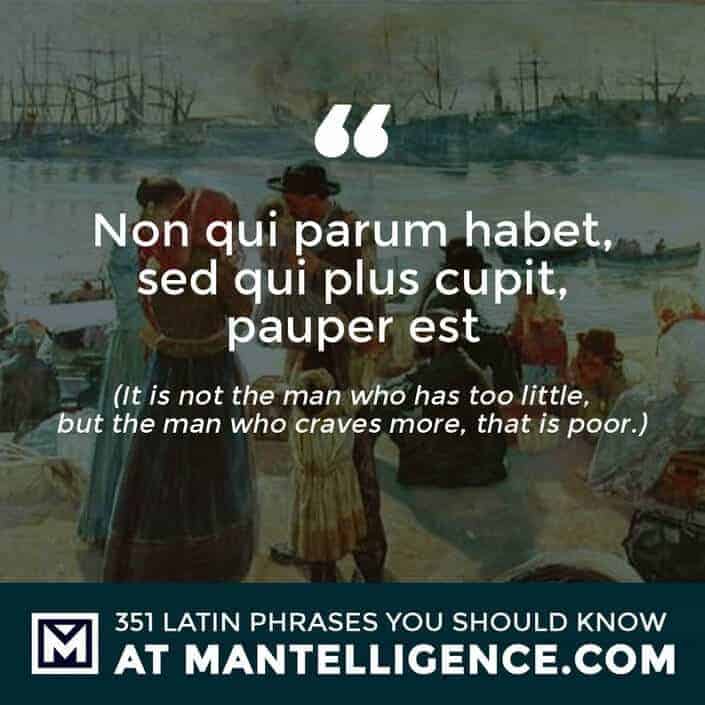 Non qui parum habet, sed qui plus cupit, pauper est - It is not the man who has too little, but the man who craves more, that is poor.