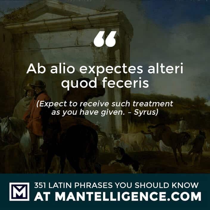 Ab alio expectes alteri quod feceris - Expect to receive such treatment as you have given. - Syrus