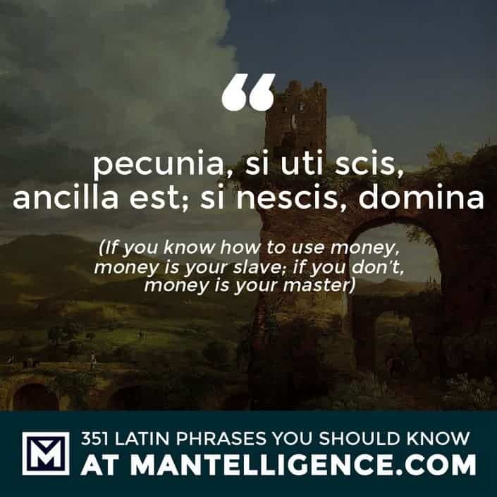 pecunia, si uti scis, ancilla est; si nescis, domina - If you know how to use money, money is your slave; if you don't, money is your master