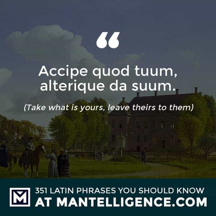 latin quotes - Accipe quod tuum, alterique da suum. - Take what is yours, leave theirs to them