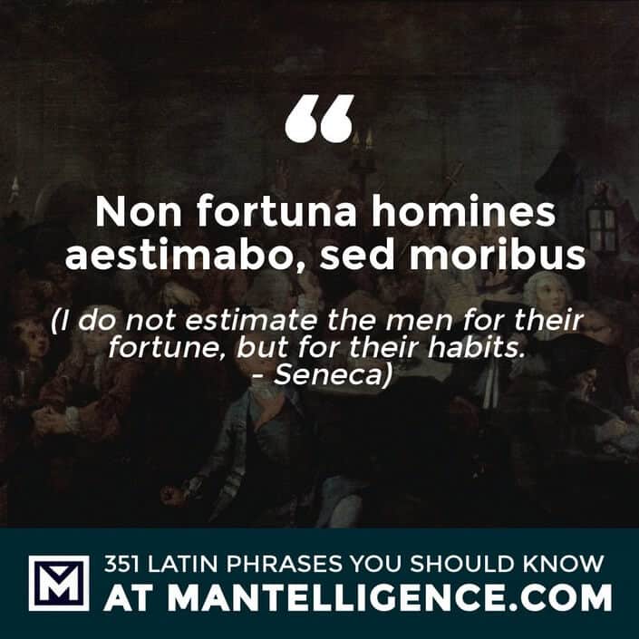 latin quotes- Non fortuna homines aestimabo, sed moribus - I do not estimate the men for their fortune, but for their habits. - Seneca