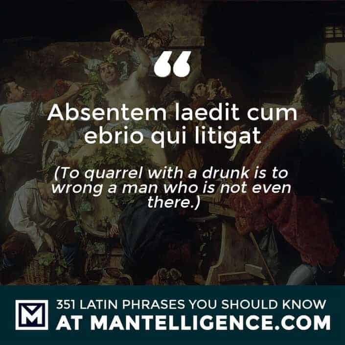 Absentem laedit cum ebrio qui litigat - To quarrel with a drunk is to wrong a man who is not even there.