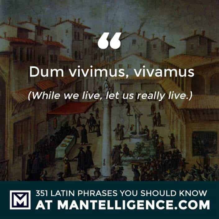 Dum vivimus, vivamus - While we live, let us really live.