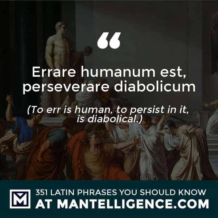 latin quotes - humanum est, perseverare diabolicum - To err is human, to persist in it, is diabolial.