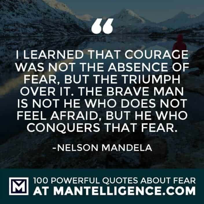 fear quotes #51 - I learned that courage was not the absence of fear, but the triumph over it. The brave man is not he who does not feel afraid, but he who conquers that fear.